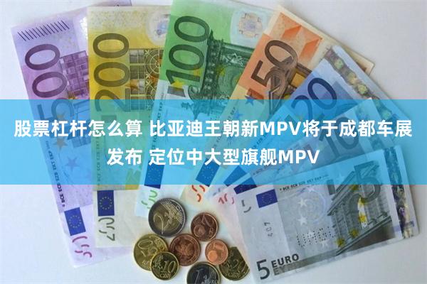 股票杠杆怎么算 比亚迪王朝新MPV将于成都车展发布 定位中大