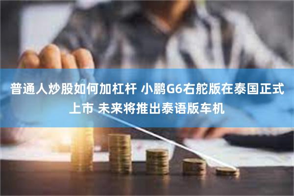 普通人炒股如何加杠杆 小鹏G6右舵版在泰国正式上市 未来将推