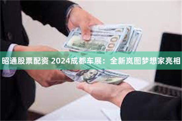 昭通股票配资 2024成都车展：全新岚图梦想家亮相