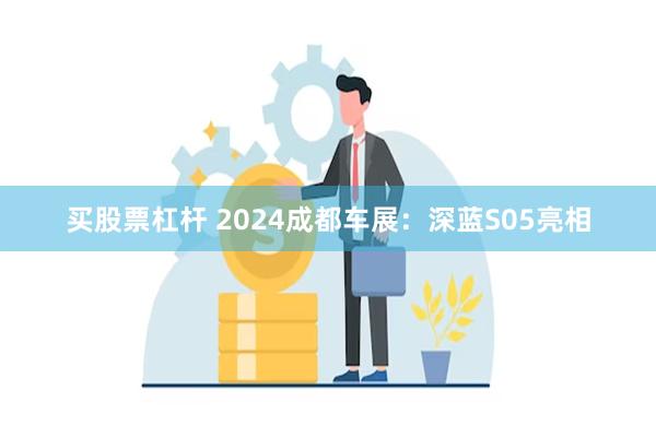 买股票杠杆 2024成都车展：深蓝S05亮相