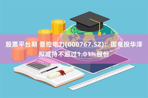 股票平台期 晋控电力(000767.SZ)：国电投华泽拟减持