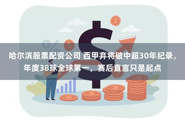 哈尔滨股票配资公司 西甲弃将破中超30年纪录，年度38球全球