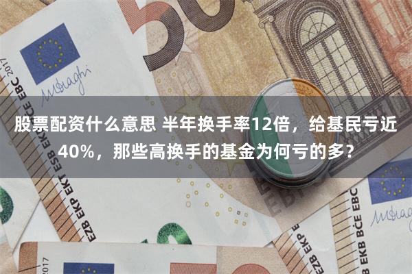 股票配资什么意思 半年换手率12倍，给基民亏近40%，那些高