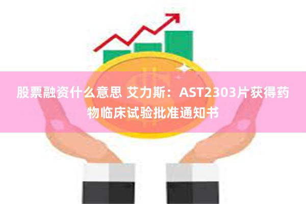 股票融资什么意思 艾力斯：AST2303片获得药物临床试验批