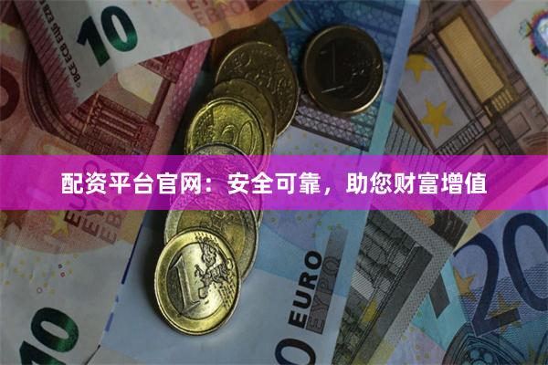 配资平台官网：安全可靠，助您财富增值