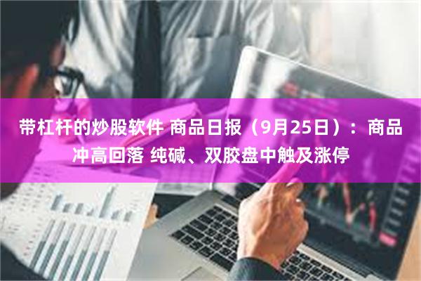 带杠杆的炒股软件 商品日报（9月25日）：商品冲高回落 纯碱