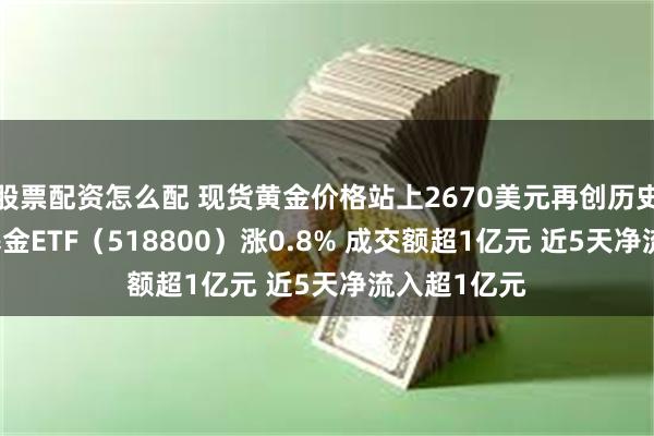 股票配资怎么配 现货黄金价格站上2670美元再创历史新高 黄