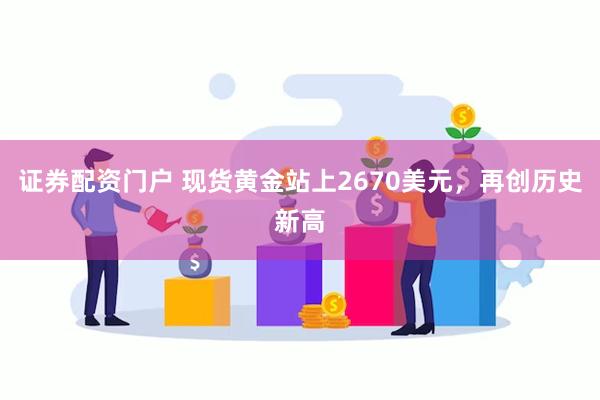 证券配资门户 现货黄金站上2670美元，再创历史新高