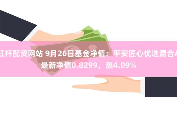 杠杆配资网站 9月26日基金净值：平安匠心优选混合A最新净值