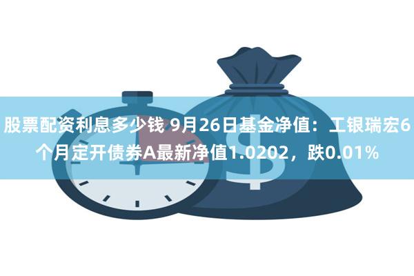 股票配资利息多少钱 9月26日基金净值：工银瑞宏6个月定开债