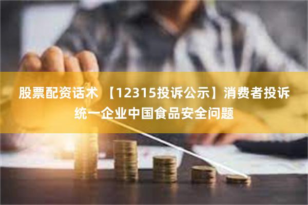 股票配资话术 【12315投诉公示】消费者投诉统一企业中国食