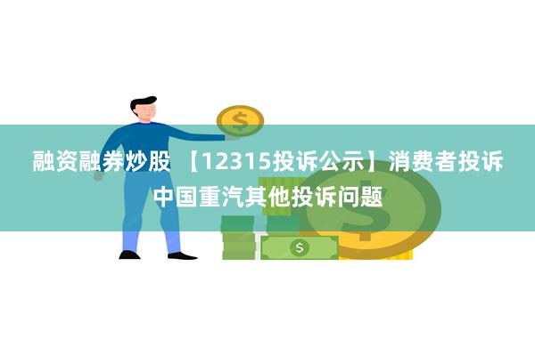 融资融券炒股 【12315投诉公示】消费者投诉中国重汽其他投