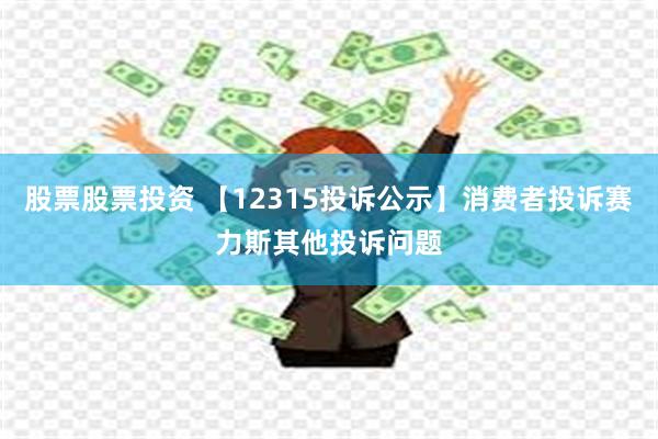 股票股票投资 【12315投诉公示】消费者投诉赛力斯其他投诉