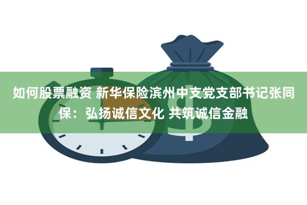 如何股票融资 新华保险滨州中支党支部书记张同保：弘扬诚信文化