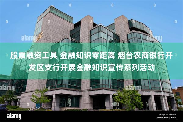 股票融资工具 金融知识零距离 烟台农商银行开发区支行开展金融