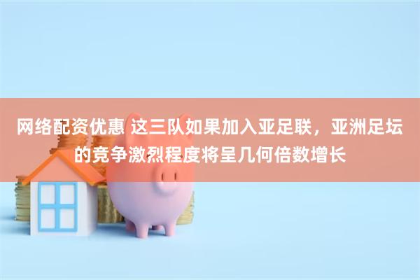 网络配资优惠 这三队如果加入亚足联，亚洲足坛的竞争激烈程度将