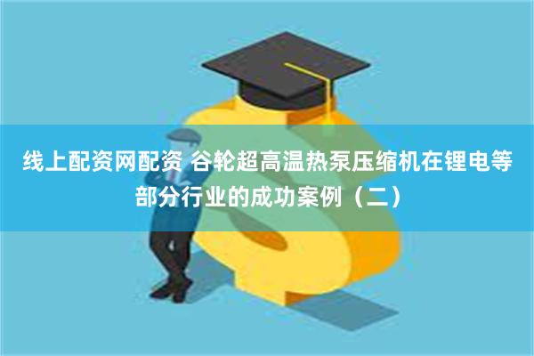 线上配资网配资 谷轮超高温热泵压缩机在锂电等部分行业的成功案