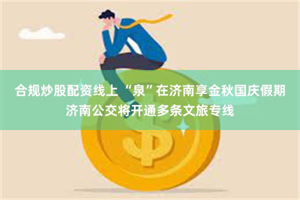 合规炒股配资线上 “泉”在济南享金秋国庆假期济南公交将开通多