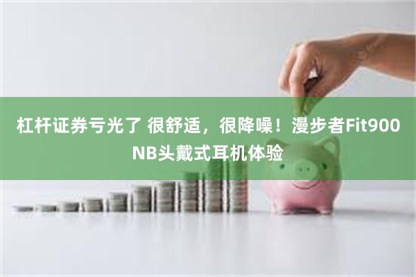 杠杆证券亏光了 很舒适，很降噪！漫步者Fit900NB头戴式