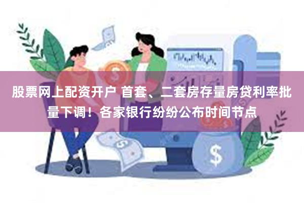 股票网上配资开户 首套、二套房存量房贷利率批量下调！各家银行