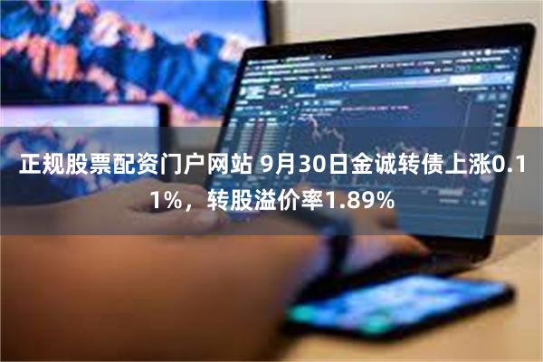 正规股票配资门户网站 9月30日金诚转债上涨0.11%，转股