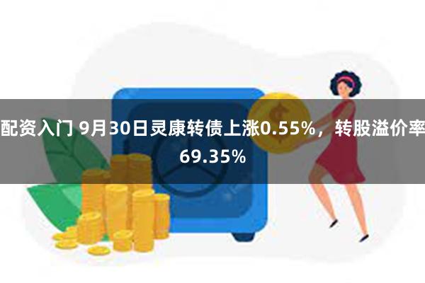 配资入门 9月30日灵康转债上涨0.55%，转股溢价率69.35%