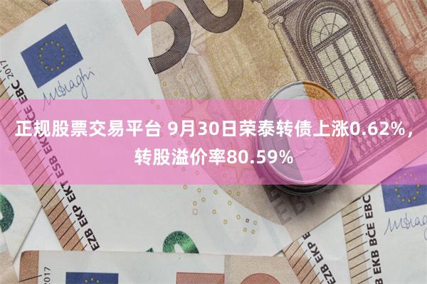 正规股票交易平台 9月30日荣泰转债上涨0.62%，转股溢价