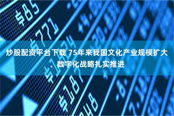 炒股配资平台下载 75年来我国文化产业规模扩大、数字化战略扎实推进