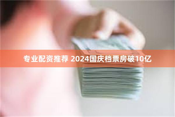 专业配资推荐 2024国庆档票房破10亿