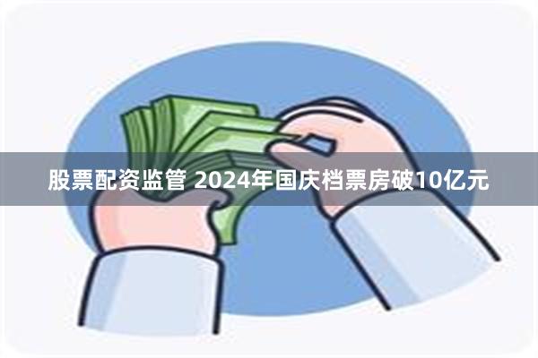 股票配资监管 2024年国庆档票房破10亿元