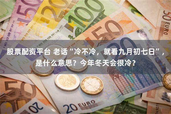 股票配资平台 老话“冷不冷，就看九月初七日”，是什么意思？今