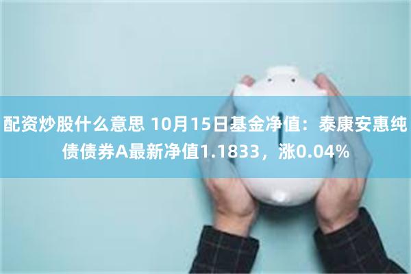 配资炒股什么意思 10月15日基金净值：泰康安惠纯债债券A最