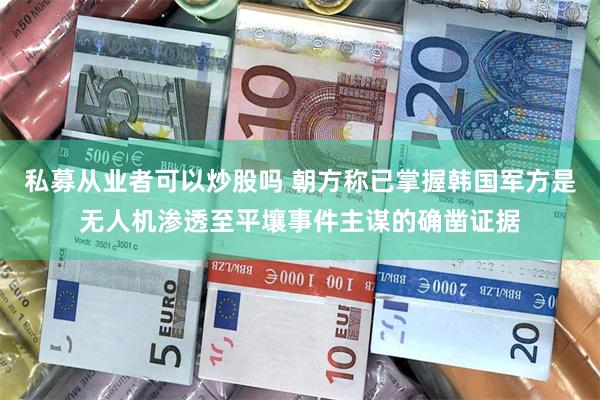 私募从业者可以炒股吗 朝方称已掌握韩国军方是无人机渗透至平壤