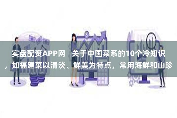 实盘配资APP网   关于中国菜系的10个冷知识，如福建菜以清淡、鲜美为特点，常用海鲜和山珍