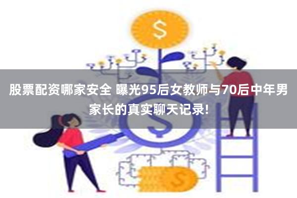 股票配资哪家安全 曝光95后女教师与70后中年男家长的真实聊天记录!