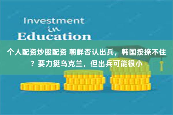 个人配资炒股配资 朝鲜否认出兵，韩国按捺不住？要力挺乌克兰，