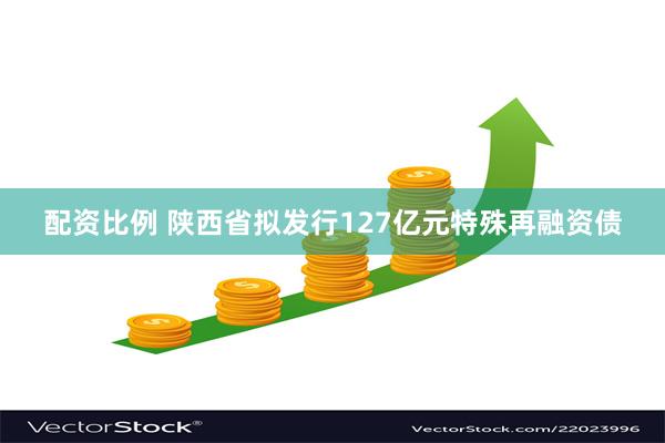 配资比例 陕西省拟发行127亿元特殊再融资债