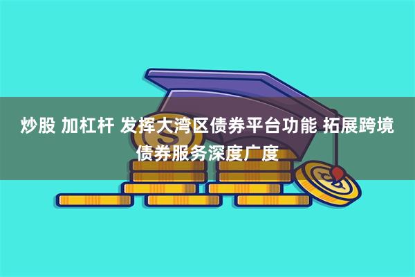 炒股 加杠杆 发挥大湾区债券平台功能 拓展跨境债券服务深度广