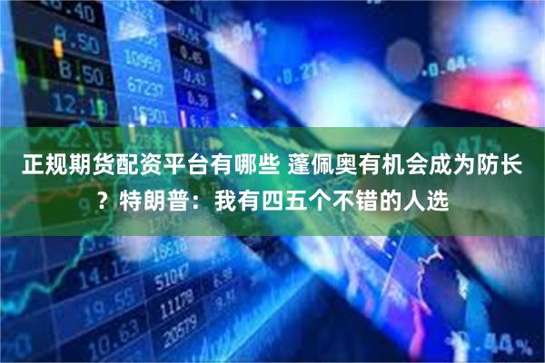 正规期货配资平台有哪些 蓬佩奥有机会成为防长？特朗普：我有四