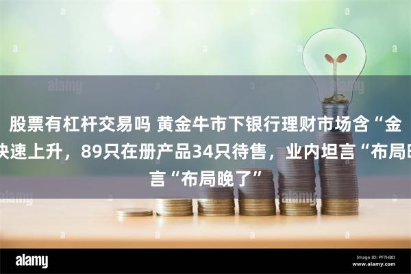 股票有杠杆交易吗 黄金牛市下银行理财市场含“金”量快速上升，