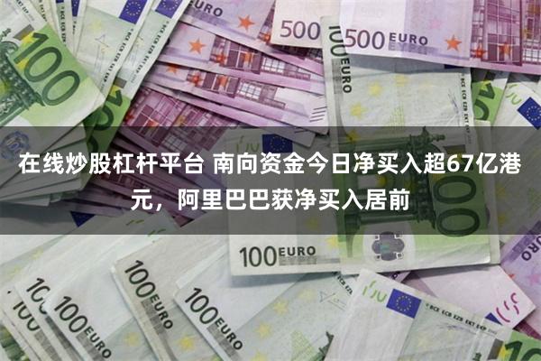 在线炒股杠杆平台 南向资金今日净买入超67亿港元，阿里巴巴获