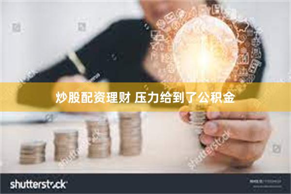 炒股配资理财 压力给到了公积金