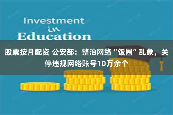 股票按月配资 公安部：整治网络“饭圈”乱象，关停违规网络账号