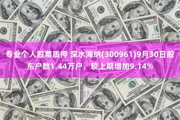 专业个人股票质押 深水海纳(300961)9月30日股东户数