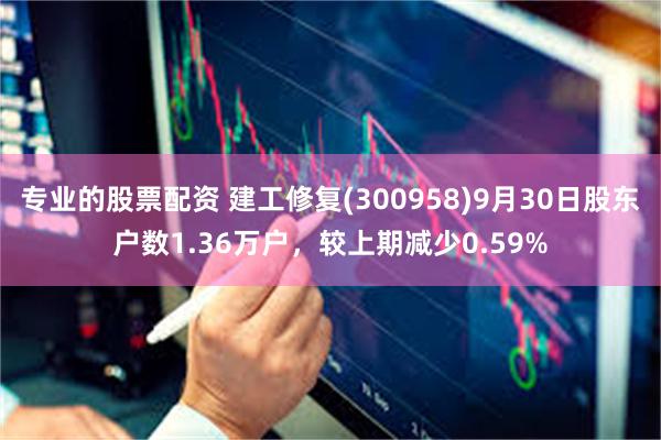 专业的股票配资 建工修复(300958)9月30日股东户数1