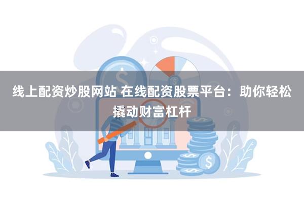 线上配资炒股网站 在线配资股票平台：助你轻松撬动财富杠杆