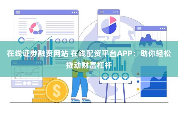 在线证劵融资网站 在线配资平台APP：助你轻松撬动财富杠杆