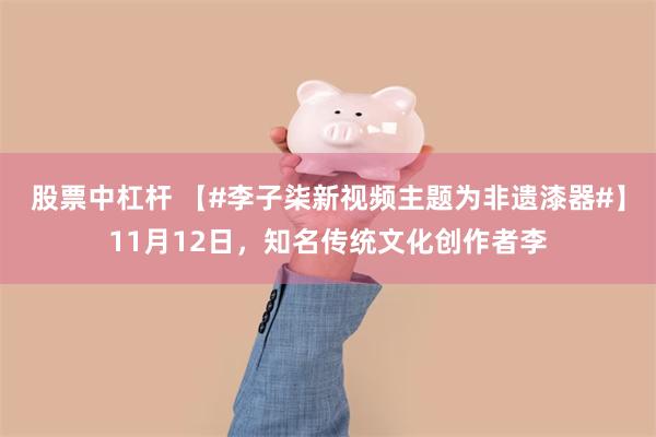 股票中杠杆 【#李子柒新视频主题为非遗漆器#】11月12日，知名传统文化创作者李