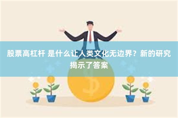 股票高杠杆 是什么让人类文化无边界？新的研究揭示了答案