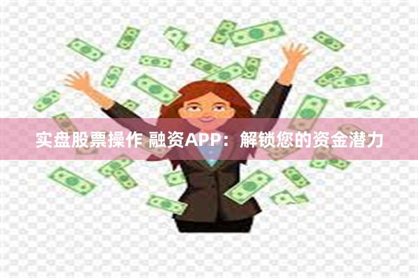 实盘股票操作 融资APP：解锁您的资金潜力